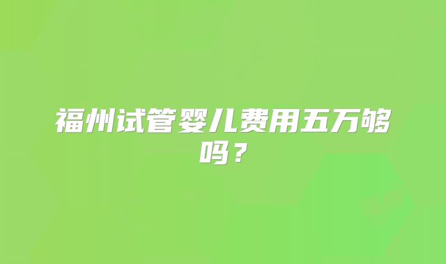 福州试管婴儿费用五万够吗？