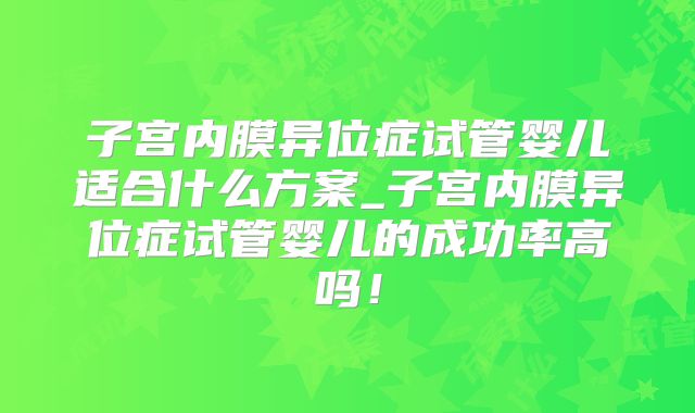 子宫内膜异位症试管婴儿适合什么方案_子宫内膜异位症试管婴儿的成功率高吗！