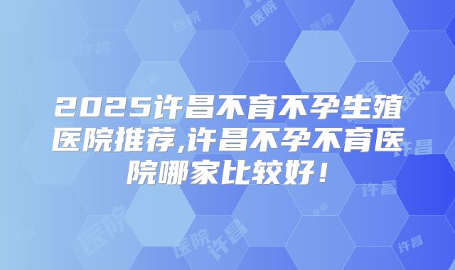 2025许昌不育不孕生殖医院推荐,许昌不孕不育医院哪家比较好!