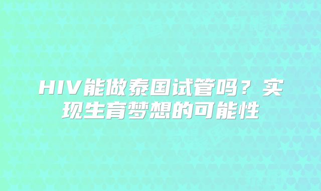 HIV能做泰国试管吗？实现生育梦想的可能性