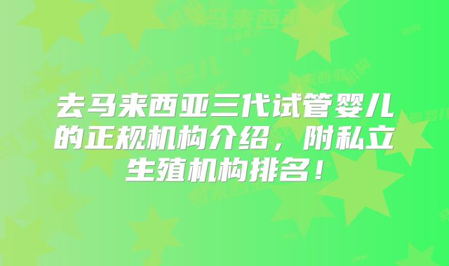 去马来西亚三代试管婴儿的正规机构介绍，附私立生殖机构排名！