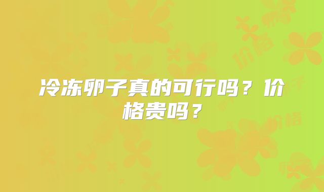 冷冻卵子真的可行吗?价格贵吗?