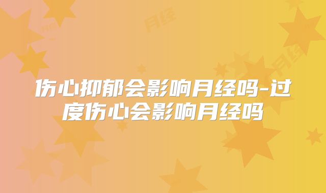 伤心抑郁会影响月经吗-过度伤心会影响月经吗