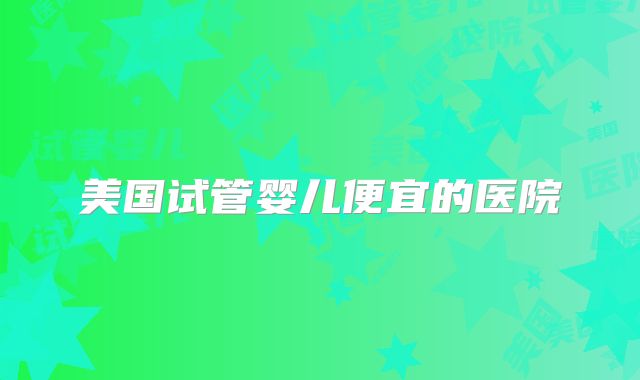 美国试管婴儿便宜的医院