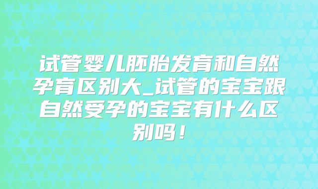 试管婴儿胚胎发育和自然孕育区别大_试管的宝宝跟自然受孕的宝宝有什么区别吗！