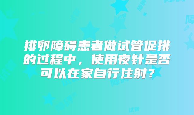 排卵障碍患者做试管促排的过程中，使用夜针是否可以在家自行注射？