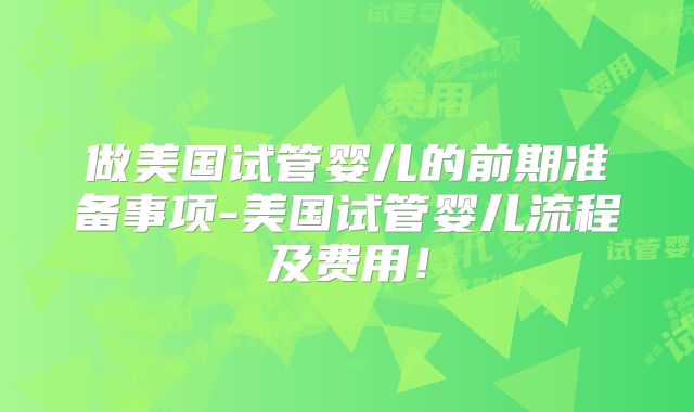 做美国试管婴儿的前期准备事项-美国试管婴儿流程及费用！