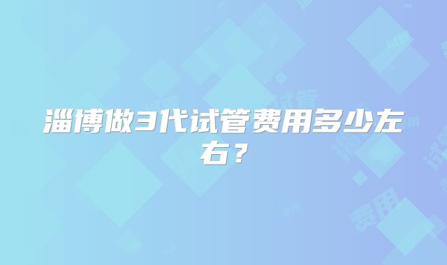 淄博做3代试管费用多少左右？