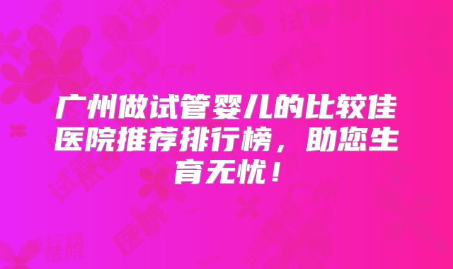 广州做试管婴儿的比较佳医院推荐排行榜，助您生育无忧！