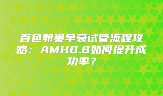 百色卵巢早衰试管流程攻略：AMH0.8如何提升成功率？