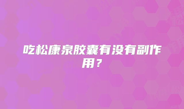 吃松康泉胶囊有没有副作用？