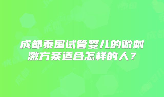 成都泰国试管婴儿的微刺激方案适合怎样的人？