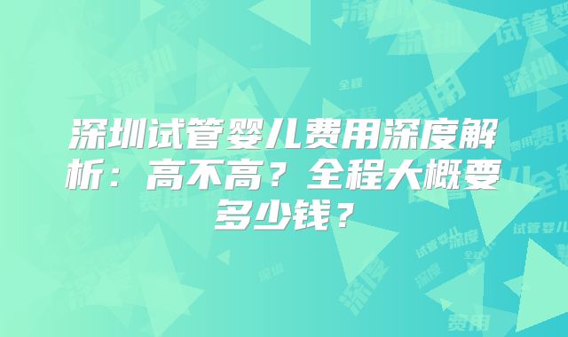 深圳试管婴儿费用深度解析:高不高?全程大概要多少钱?