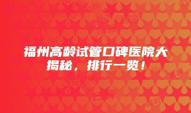 福州高龄试管口碑医院大揭秘，排行一览！