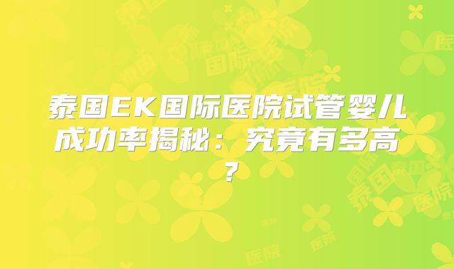 泰国EK国际医院试管婴儿成功率揭秘：究竟有多高？