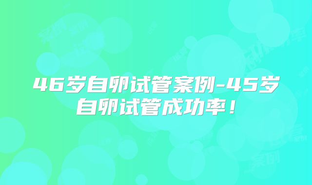 46岁自卵试管案例-45岁自卵试管成功率!
