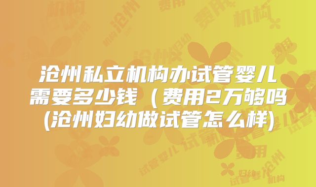 沧州私立机构办试管婴儿需要多少钱（费用2万够吗(沧州妇幼做试管怎么样)