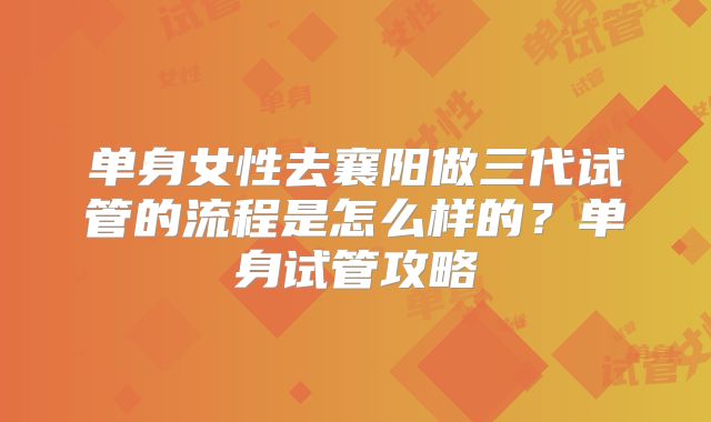 单身女性去襄阳做三代试管的流程是怎么样的？单身试管攻略