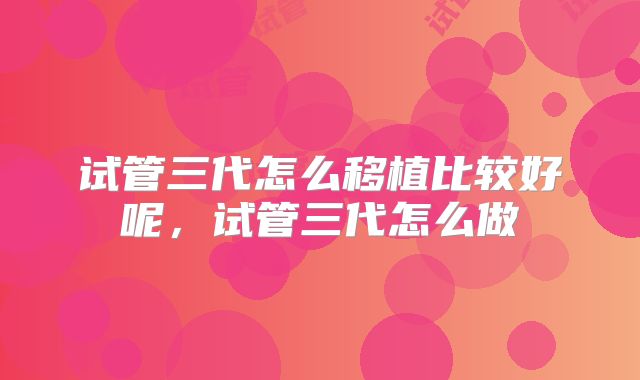 试管三代怎么移植比较好呢,试管三代怎么做