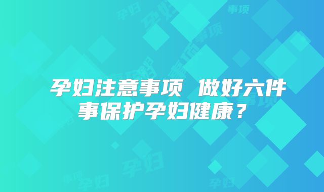 ​孕妇注意事项 做好六件事保护孕妇健康？