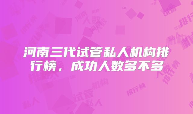 河南三代试管私人机构排行榜，成功人数多不多
