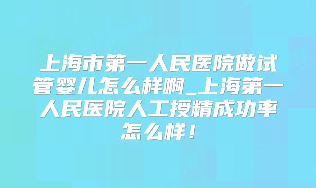 上海市第一人民医院做试管婴儿怎么样啊_上海第一人民医院人工授精成功率怎么样!