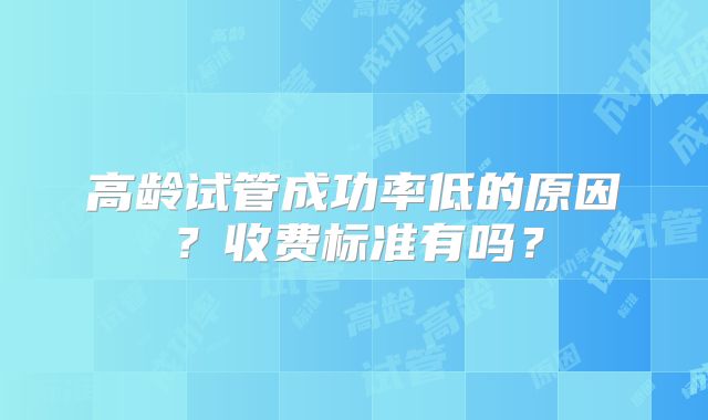 高龄试管成功率低的原因?收费标准有吗?