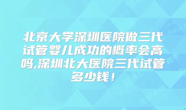 北京大学深圳医院做三代试管婴儿成功的概率会高吗,深圳北大医院三代试管多少钱!