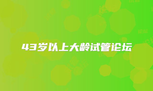 43岁以上大龄试管论坛