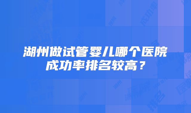 湖州做试管婴儿哪个医院成功率排名较高?