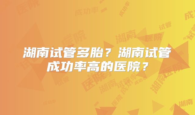 湖南试管多胎？湖南试管成功率高的医院？