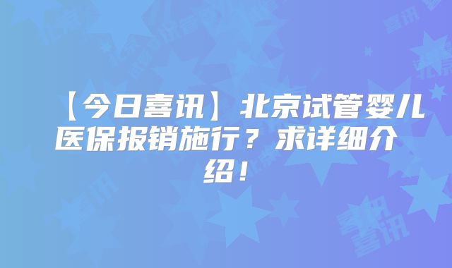 【今日喜讯】北京试管婴儿医保报销施行？求详细介绍！