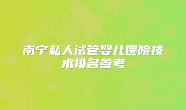 南宁私人试管婴儿医院技术排名参考