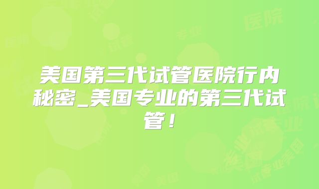美国第三代试管医院行内秘密_美国专业的第三代试管！