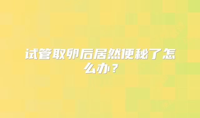 试管取卵后居然便秘了怎么办？