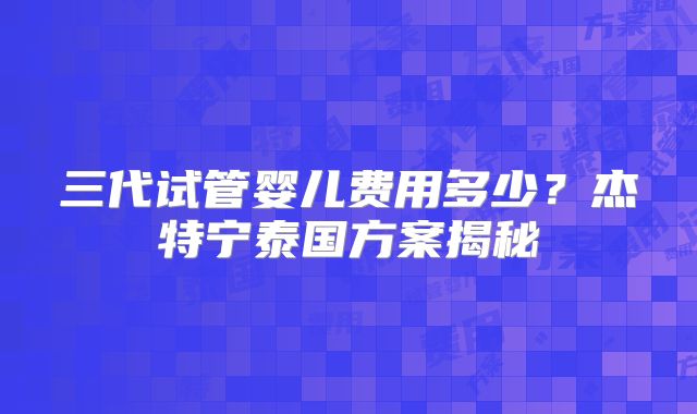 三代试管婴儿费用多少？杰特宁泰国方案揭秘