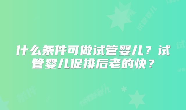 什么条件可做试管婴儿？试管婴儿促排后老的快？