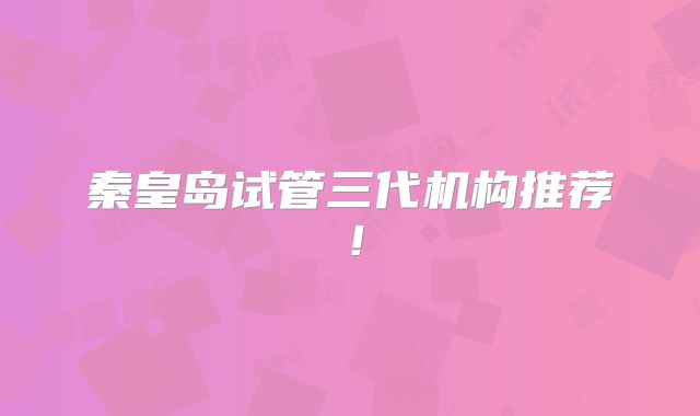 秦皇岛试管三代机构推荐!