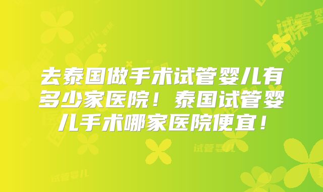 去泰国做手术试管婴儿有多少家医院!泰国试管婴儿手术哪家医院便宜!