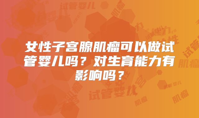 女性子宫腺肌瘤可以做试管婴儿吗?对生育能力有影响吗?