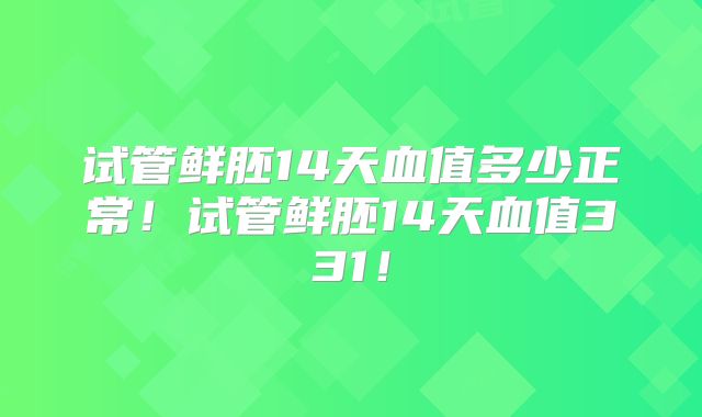 试管鲜胚14天血值多少正常！试管鲜胚14天血值331！