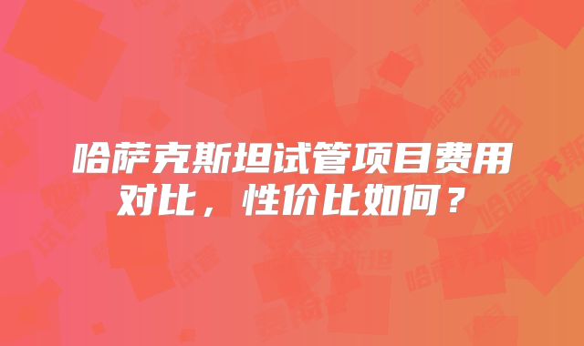 哈萨克斯坦试管项目费用对比，性价比如何？