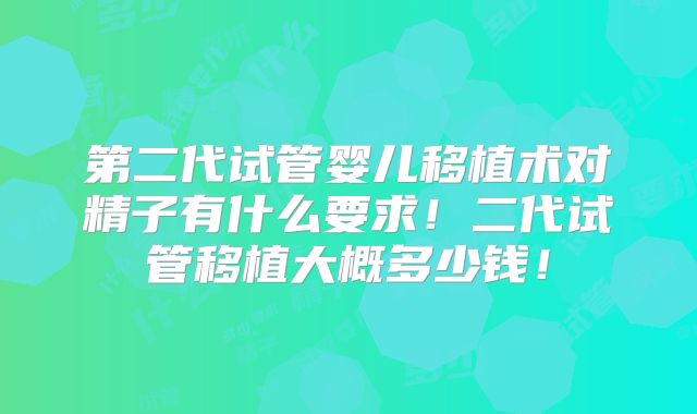 第二代试管婴儿移植术对精子有什么要求!二代试管移植大概多少钱!