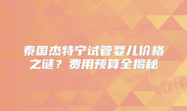 泰国杰特宁试管婴儿价格之谜?费用预算全揭秘