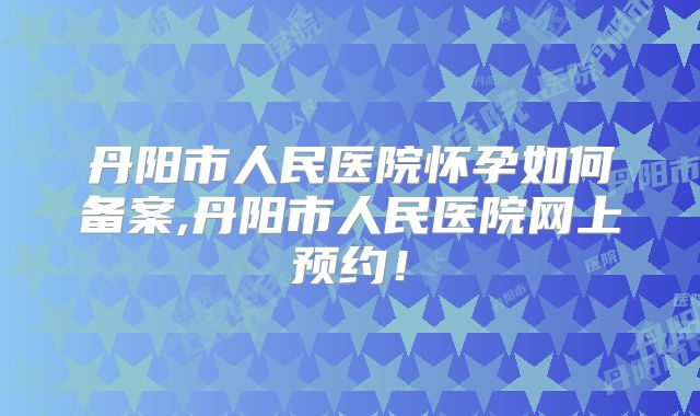 丹阳市人民医院怀孕如何备案,丹阳市人民医院网上预约！