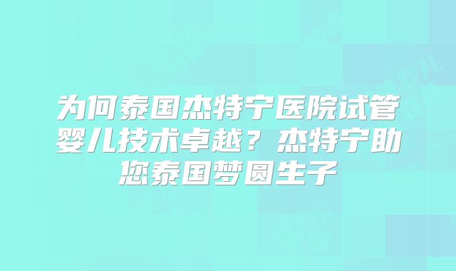 为何泰国杰特宁医院试管婴儿技术卓越?杰特宁助您泰国梦圆生子