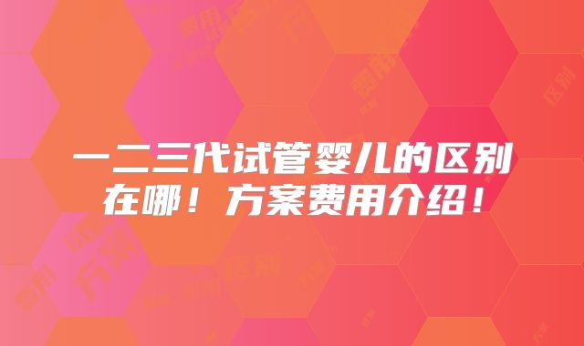 一二三代试管婴儿的区别在哪！方案费用介绍！