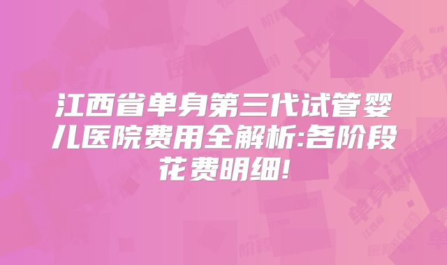 江西省单身第三代试管婴儿医院费用全解析:各阶段花费明细!