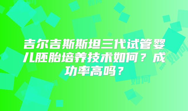 吉尔吉斯斯坦三代试管婴儿胚胎培养技术如何？成功率高吗？