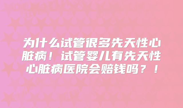 为什么试管很多先天性心脏病！试管婴儿有先天性心脏病医院会赔钱吗？！